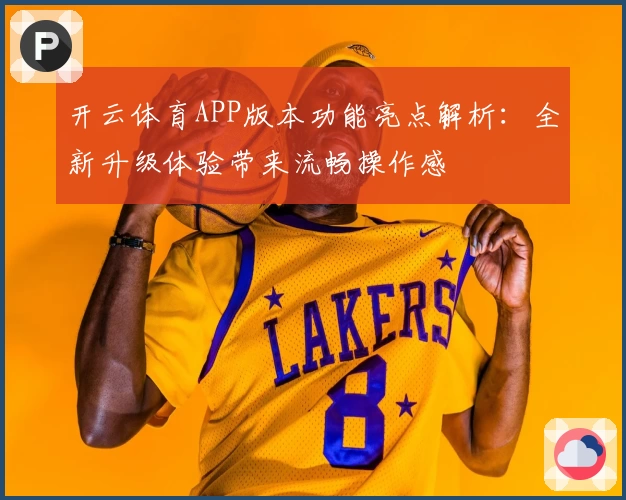 开云体育APP版本功能亮点解析：全新升级体验带来流畅操作感