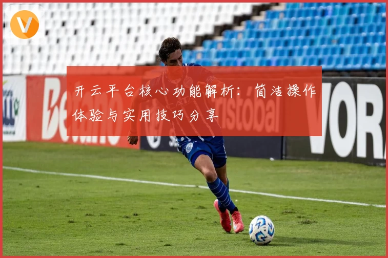 开云平台核心功能解析：简洁操作体验与实用技巧分享