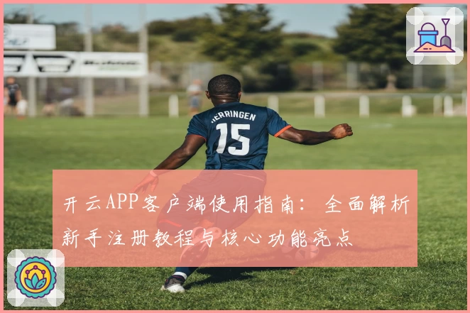 开云APP客户端使用指南：全面解析新手注册教程与核心功能亮点