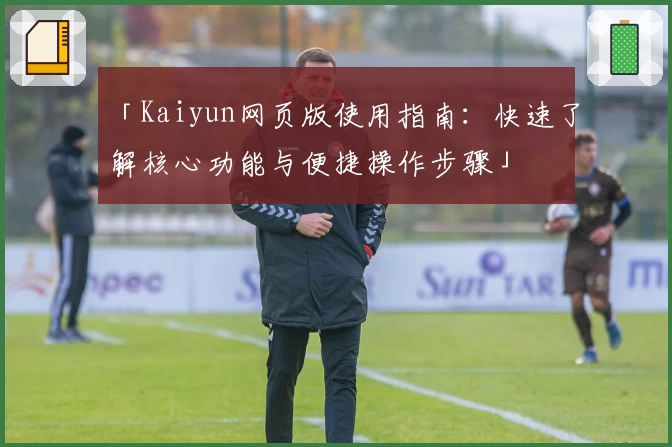 「Kaiyun网页版使用指南：快速了解核心功能与便捷操作步骤」