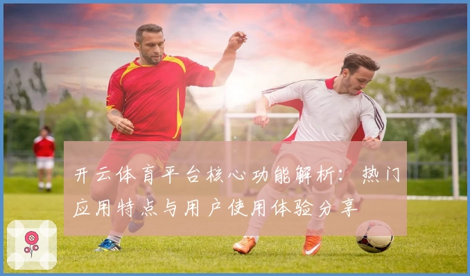 开云体育平台核心功能解析：热门应用特点与用户使用体验分享