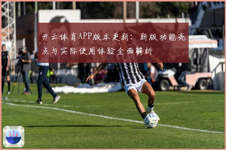 开云体育APP版本更新：新版功能亮点与实际使用体验全面解析
