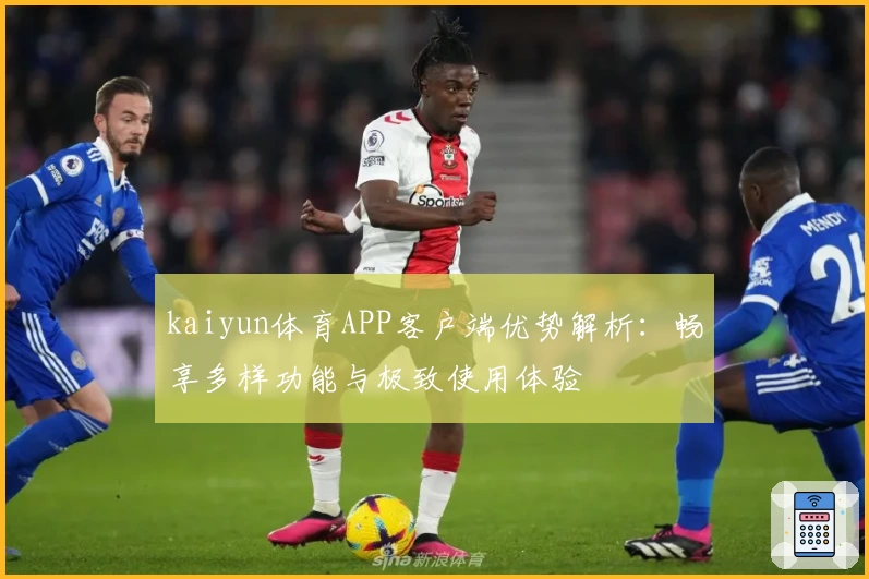 kaiyun体育APP客户端优势解析：畅享多样功能与极致使用体验