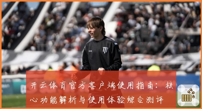 开云体育官方客户端使用指南：核心功能解析与使用体验综合测评