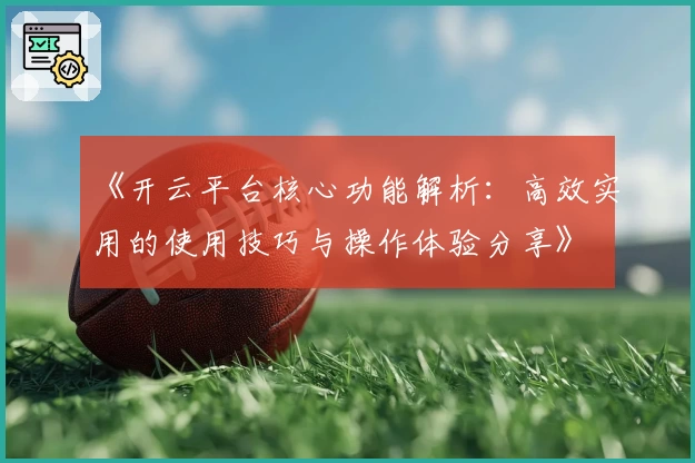 《开云平台核心功能解析：高效实用的使用技巧与操作体验分享》
