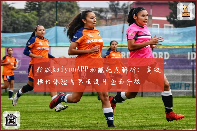 新版kaiyunAPP功能亮点解析：高效操作体验与界面设计全面升级
