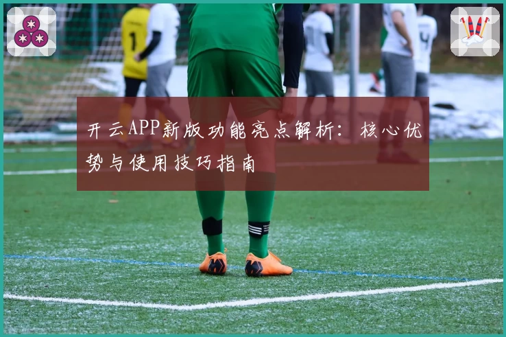 开云APP新版功能亮点解析：核心优势与使用技巧指南