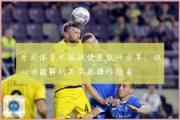 开云体育电脑版使用技巧分享：核心功能解析及实用操作指南