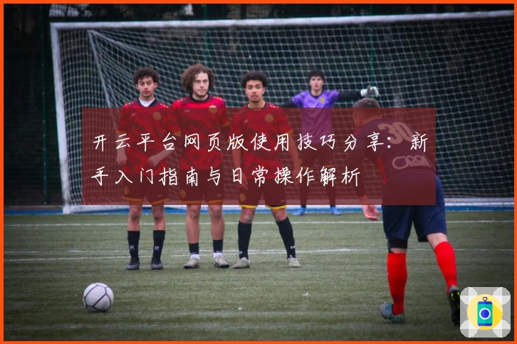 开云平台网页版使用技巧分享：新手入门指南与日常操作解析