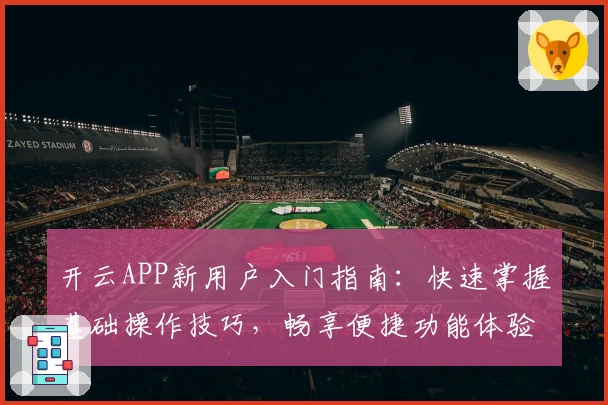 开云APP新用户入门指南：快速掌握基础操作技巧，畅享便捷功能体验