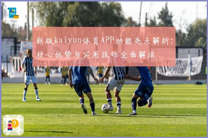 新版kaiyun体育APP功能亮点解析：核心优势与实用技巧全面解读