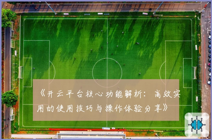 《开云平台核心功能解析：高效实用的使用技巧与操作体验分享》