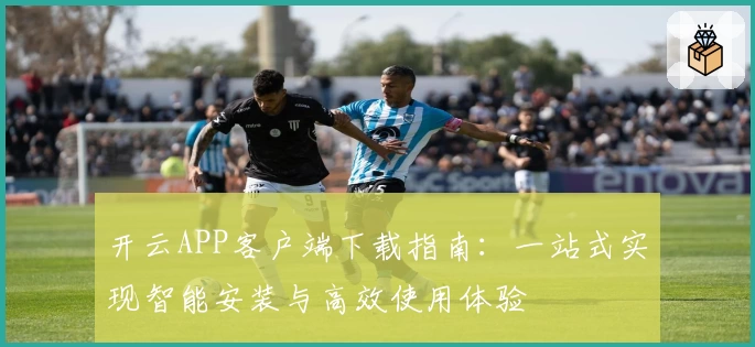 开云APP客户端下载指南：一站式实现智能安装与高效使用体验