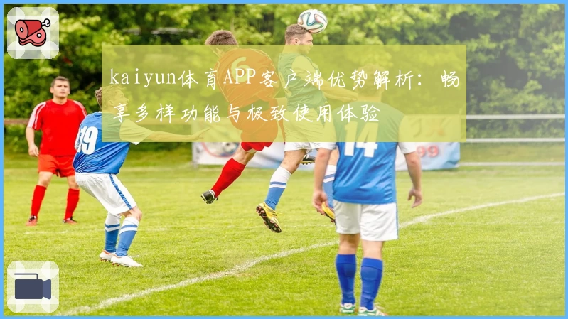 kaiyun体育APP客户端优势解析：畅享多样功能与极致使用体验