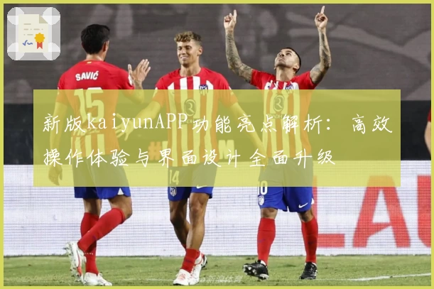 新版kaiyunAPP功能亮点解析：高效操作体验与界面设计全面升级