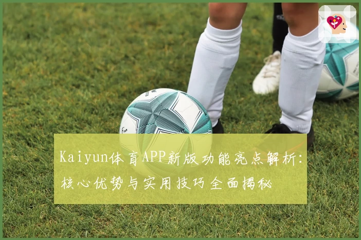 Kaiyun体育APP新版功能亮点解析：核心优势与实用技巧全面揭秘