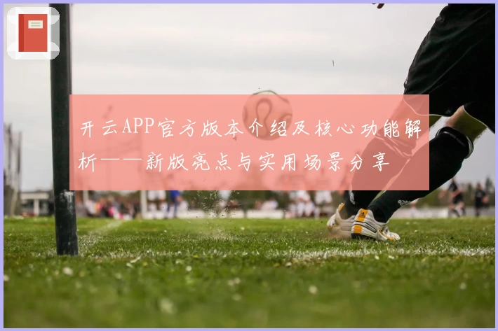 开云APP官方版本介绍及核心功能解析——新版亮点与实用场景分享
