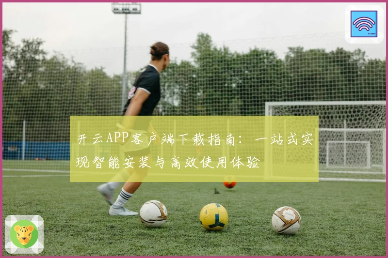 开云APP客户端下载指南：一站式实现智能安装与高效使用体验