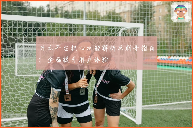 开云平台核心功能解析及新手指南：全面提升用户体验