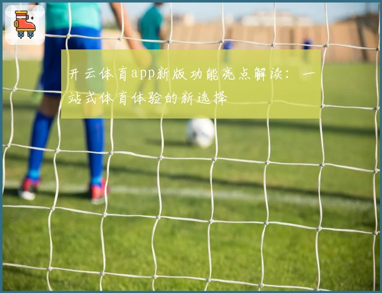 开云体育app新版功能亮点解读：一站式体育体验的新选择