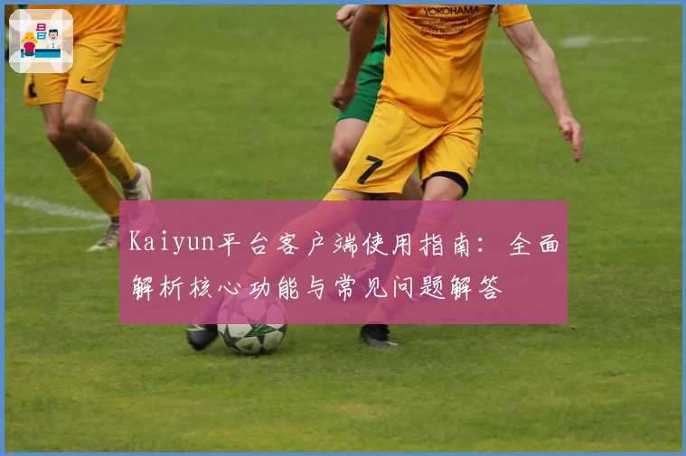 Kaiyun平台客户端使用指南：全面解析核心功能与常见问题解答