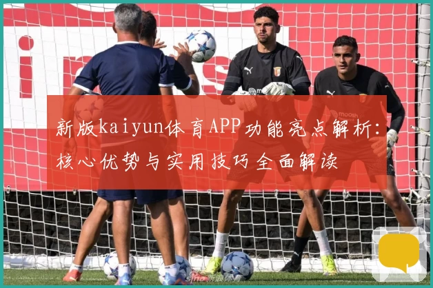 新版kaiyun体育APP功能亮点解析：核心优势与实用技巧全面解读