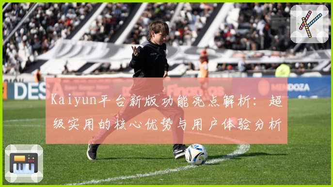 Kaiyun平台新版功能亮点解析：超级实用的核心优势与用户体验分析