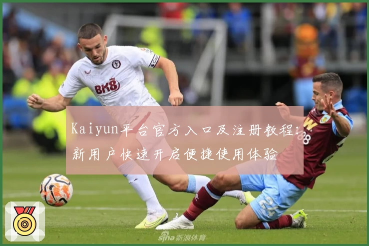 Kaiyun平台官方入口及注册教程：新用户快速开启便捷使用体验